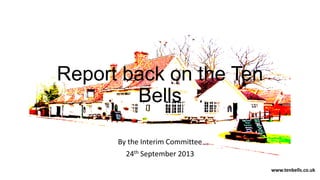 www.tenbells.co.uk
Report back on the Ten
Bells
By the Interim Committee
24th September 2013
 