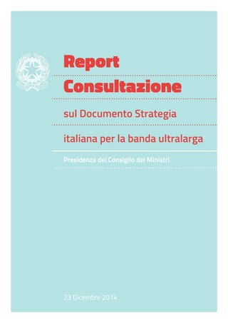 Report
Consultazione
sul Documento Strategia
italiana per la banda ultralarga
Presidenza del Consiglio dei Ministri
23 Dicembre 2014
 