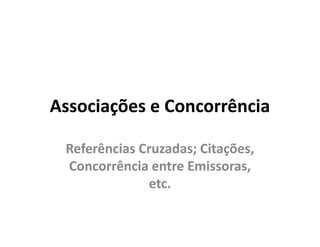 Associações e Concorrência

 Referências Cruzadas; Citações,
             Cruzadas; Citações,
 Concorrência entre Emissoras,
                    Emissoras,
               etc.
 