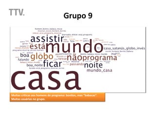 Grupo 9




Muitas críticas aos homens do programa: bonitos, mas “babacas”.
Muitas usuárias no grupo.
 