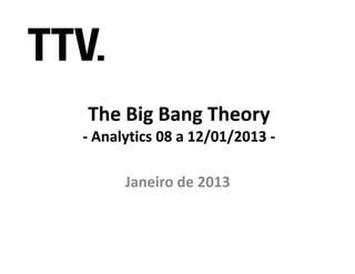 The Big Bang Theory
- Analytics 08 a 12/01/2013 -

      Janeiro de 2013
 
