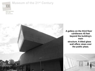 A gallery on the third floor
cantilevers 45 feet
beyond the building’s
main
structure. A tilted glass
wall offers views over
the public plaza.
Museum of the 21st Century
 