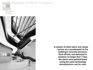 A system of steel stairs and ramps
serves as a counterpoint to the
building’s concrete structure.
Built off-site and delivered in
sections no larger than 7 feet,
the stairs were painted black
using the same technology
manufacturers use for cars.
Museum of the 21st Century
 