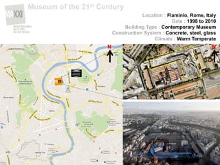 N N
Location : Flaminio, Rome, Italy
Date : 1998 to 2010
Building Type : Contemporary Museum
Construction System : Concrete, steel, glass
Climate : Warm Temperate
Museum of the 21st Century
 