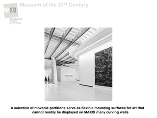 A selection of movable partitions serve as flexible mounting surfaces for art that
cannot readily be displayed on MAXXI many curving walls
Museum of the 21st Century
 