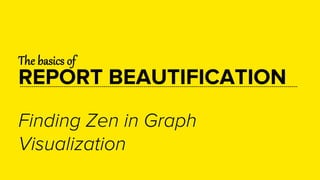  
The  basics  of    
REPORT BEAUTIFICATION
Finding Zen in Graph
Visualization
 