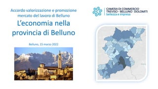 Accordo valorizzazione e promozione
mercato del lavoro di Belluno
L’economia nella
provincia di Belluno
Belluno, 15 marzo 2022
 