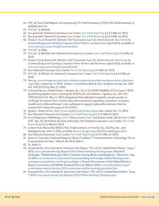 ©2014 National Consumer Law Center  www.nclc.org38    Big Data
64.	 FTC, 40 Years Staff Report Accompanying FTC Staff Summary § V(D); FTC Staff Summary §
603(d)(1) item 5A.
65.	 15 U.S.C. § 1681e(b).
66.	 See generally National Consumer Law Center, Fair Credit Reporting § 4.2.3 (8th ed. 2013).
67.	 See generally National Consumer Law Center, Fair Credit Reporting § 4.2.3 (8th ed. 2013).
68.	 Persis S. Yu  Sharon M. Dietrich, Nat’l Consumer Law Ctr, Broken Records: How Errors by
Criminal Background Checking Companies Harm Workers and Businesses (April 2012), available at
www.nclc.org/issues/broken-records.html.
69.	 15 U.S.C. § 1681g.
70.	 15 U.S.C. § 1681m(a). See National Consumer Law Center, Fair Credit Reporting § 3.3.6 (8th ed.
2013).
71.	 Persis S. Yu  Sharon M. Dietrich, Nat’l Consumer Law Ctr, Broken Records: How Errors by
Criminal Background Checking Companies Harm Workers and Businesses (April 2012), available at
www.nclc.org/issues/broken-records.html.
72.	 See National Consumer Law Center, Fair Credit Reporting § 3.5 (8th ed. 2013).
73.	 15 U.S.C. § 1681i(a). See National Consumer Law Center, Fair Credit Reporting § 4.5 (8th ed.
2013).
74.	 See e.g., www.lexisnexis.com/risk/solutions/contact-locate/skip-tracing-accurint-collections
.aspx (last visited Dec. 6, 2013). Adams v. LexisNexis Risk  Info. Analytics Group, Inc. 2010
WL 1931135 (D.N.J. May 12, 2010).
75.	 Consent Decree, United States v. Spokeo, Inc., No. CV12-05001 MMM (C.D. Cal. June 7, 2012)
(prohibiting Spokeo from violating the FCRA). See also Robins v. Spokeo, Inc., 2011 WL
1793334 (C.D. Cal. May 11, 2011) (allegations that defendant regularly accepts money in
exchange for reports that “contain data and evaluations regarding consumers’ economic
wealth and creditworthiness” were sufficient to support a plausible inference that the
conduct fell within the scope of the FCRA).
76.	 Spokeo, Terms of Use, http://www.spokeo.com/terms-of-use (last visited Nov. 15, 2013).
77.	 See National Consumer Law Center, Fair Credit Reporting § 2.5.3.2 (8th ed. 2013) .
78.	 In re Filiquarian Publishing, L.L.C., Choice Level, L.L.C. and Joshua Linsk, Docket No. C-4401
(FTC Apr. 30, 2013) (final decision and order). See National Consumer Law Center, Fair Credit
Reporting § 2.3.5.1 (8th ed. 2013).
79.	 Letters from Maneesha Mithal, Fed. Trade Comm’n, to Everify, Inc., InfoPay, Inc., and
Intelligator, Inc. (Feb. 7, 2012), available at www.ftc.gov/opa/2012/02/mobileapps.shtm.
80.	 See National Consumer Law Center, Fair Credit Reporting § 2.3.5.1 (8th ed. 2013).
81.	 Jessica J. González, National Hispanic Media Coalition, “Communications Technology Use in
Communities of Color,” (March 18, 2013), Slide 6.
82.	 Id., Slide 11.
83.	 Susannah Fox, Pew Internet  American Life Project, “51% of U.S. Adults Bank Online” (Aug. 7,
2013), www.pewinternet.org/Reports/2013/Online-banking/Findings.aspx; Michael P.
Tremoglie, “Mobile Banking Is More Common Among Blacks and Hispanics,” MainStreet, Aug.
13, 2013, www.mainstreet.com/article/smart-spending/technology/mobile-banking-more-
common-among-blacks-and-hispanics?page=1; Board of Governors of the Federal Reserve
Board, Consumers and Mobile Financial Services (March 2012), www.federalreserve.gov/
econresdata/mobile-devices/2012-current-use-mobile-banking-payments.htm
84.	 Susannah Fox, Pew Internet  American Life Project, “51% of U.S. Adults Bank Online” (Aug.
7, 2013), www.pewinternet.org/Reports/2013/Online-banking/Findings.aspx.
 
