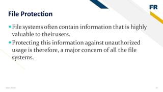 FR
Add a footer 25
File Protection
File systems often contain information that is highly
valuable to theirusers.
Protecting this information againstunauthorized
usage is therefore, a major concern of all the file
systems.
 