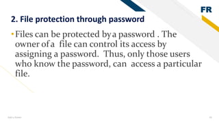 FR
Add a footer 29
2. File protection through password
•Files can be protected bya password . The
owner of a file can control its access by
assigning a password. Thus, only those users
who know the password, can access a particular
file.
 