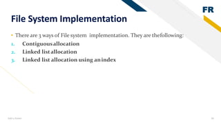 FR
Add a footer 30
File System Implementation
• There are 3 ways of File system implementation. They are thefollowing:
1. Contiguousallocation
2. Linked listallocation
3. Linked list allocation using anindex
 
