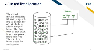 FR
Add a footer 32
2. Linked list allocation
• Thesecond
method forstoring
files is to keepeach
oneas a linked list
of disk blocks, as
shown in Figure
below. The first
word of each block
is used as a pointer
to the next one .
The restof the
block is used for
storing data.
 