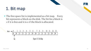 FR
Add a footer 35
1. Bit map
 The free space list is implemented as a bit map. Every
bit represents a block on thedisk. The bit fora block is
1 if it is freeand it is 0 if the block is allocated.
 