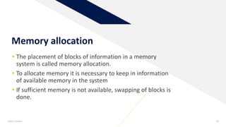 Memory allocation
• The placement of blocks of information in a memory
system is called memory allocation.
• To allocate memory it is necessary to keep in information
of available memory in the system
• If sufficient memory is not available, swapping of blocks is
done.
Add a footer 39
 