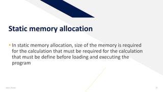 Static memory allocation
• In static memory allocation, size of the memory is required
for the calculation that must be required for the calculation
that must be define before loading and executing the
program
Add a footer 41
 