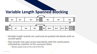 Add a footer 9
Variable Length Spanned Blocking
• Variable length records are used and are packed into blocks with no
unused space
• Two records may span across two blocks with the continuation
indicated by a pointer to the successor block
• Wastes space only at the end of the file
 