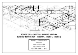 1
PROJECT 2 CONSTRUCTION
SOLUTIONS
NAME: GOH YEN NEE
STUDENT ID: 0315551
TUTOR: MR. KHAIROOL AIZAT
SCHOOL OF ARCHITECTURE, BUILDING & DESIGN
BUILDING TECHNOLOGY 1 [BLD61403/ ARC3514/ ARC3512]
 