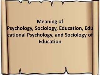 Meaning of
Psychology, Sociology, Education, Edu
cational Psychology, and Sociology of
              Education
 