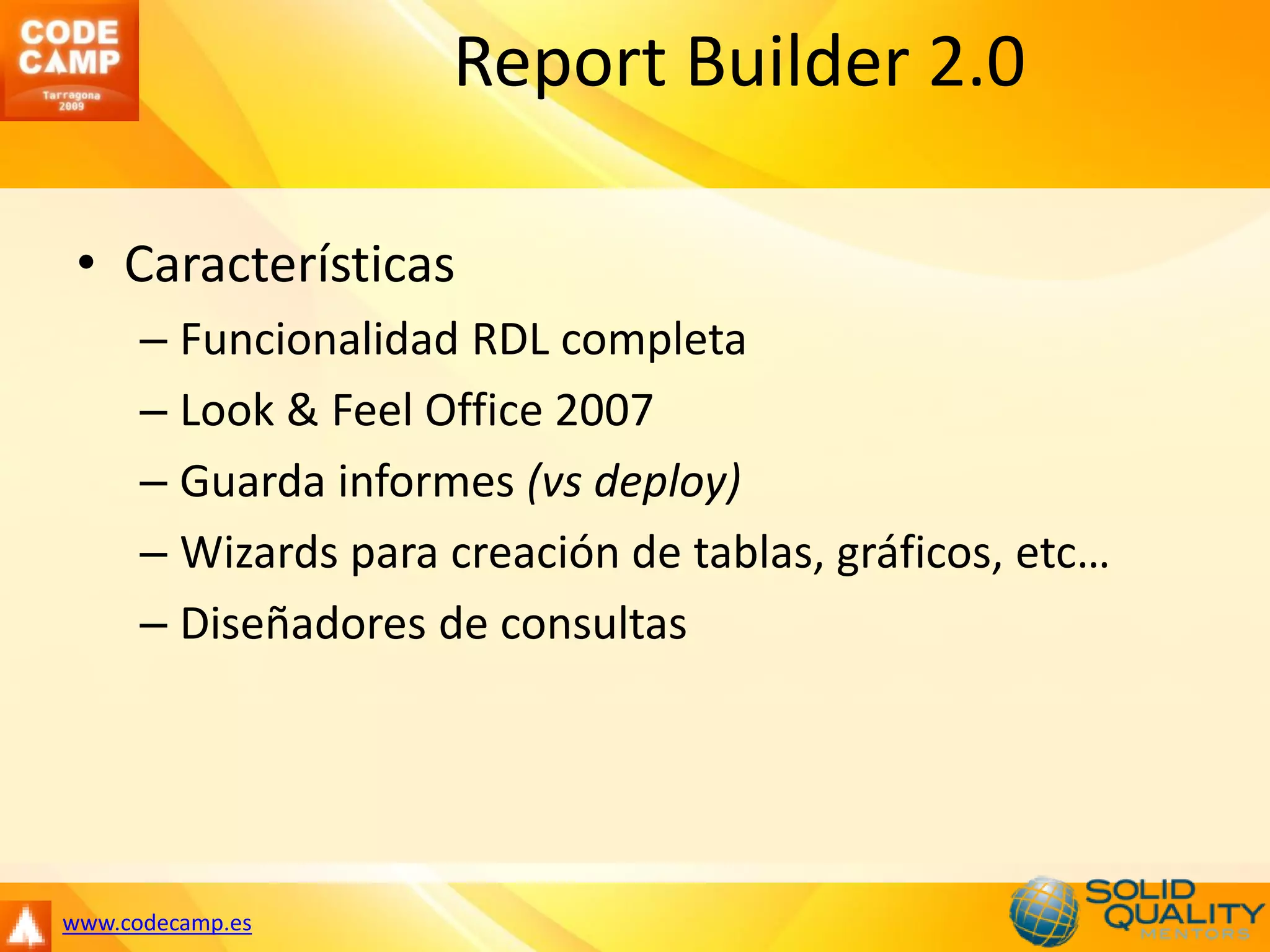 Report Builder 2.0

 • Características
      – Funcionalidad RDL completa
      – Look & Feel Office 2007
      – Guarda informes (vs deploy)
      – Wizards para creación de tablas, gráficos, etc…
      – Diseñadores de consultas




www.codecamp.es
 