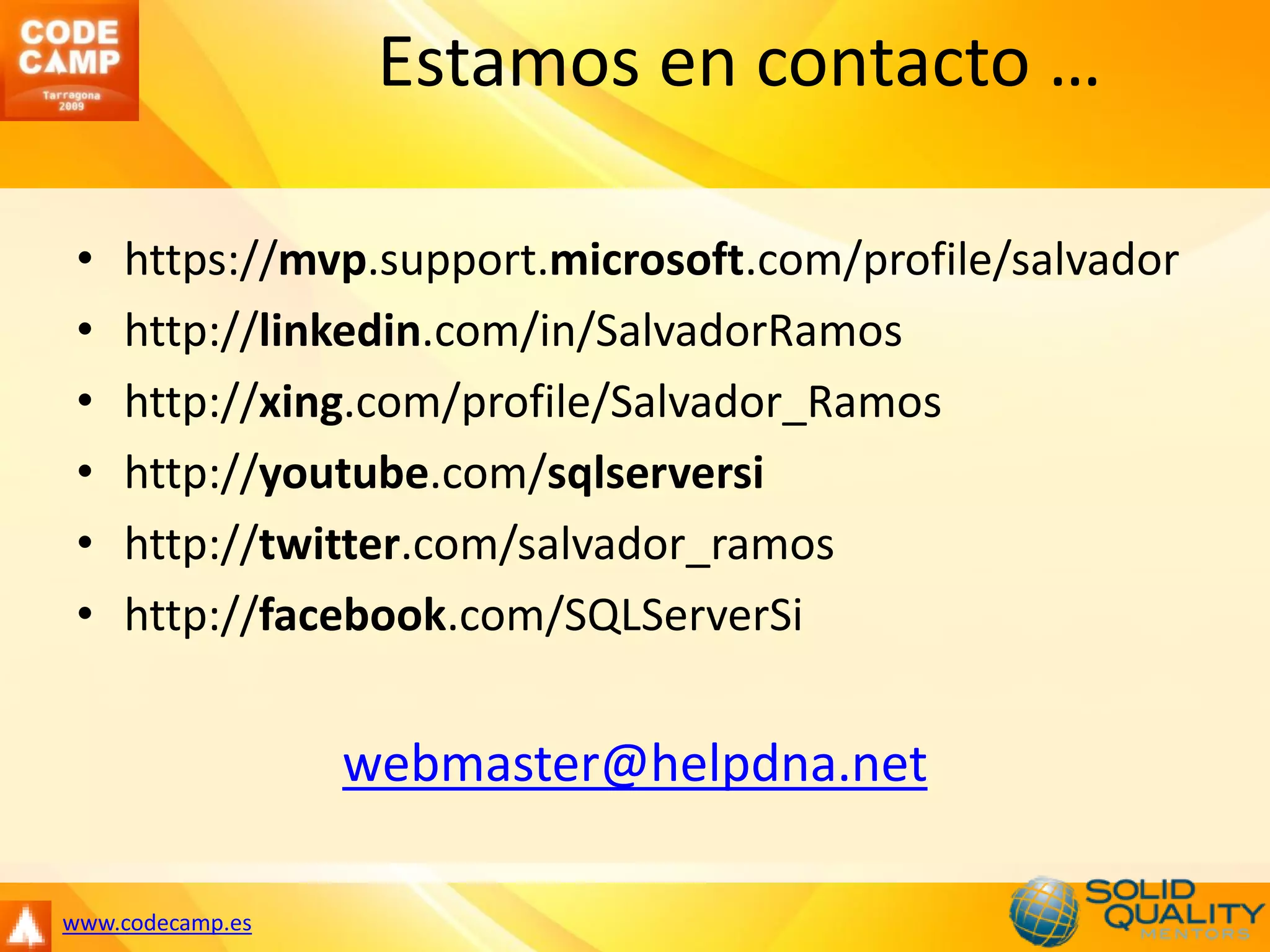 Estamos en contacto …

 •   https://mvp.support.microsoft.com/profile/salvador
 •   http://linkedin.com/in/SalvadorRamos
 •   http://xing.com/profile/Salvador_Ramos
 •   http://youtube.com/sqlserversi
 •   http://twitter.com/salvador_ramos
 •   http://facebook.com/SQLServerSi


                  webmaster@helpdna.net

www.codecamp.es
 