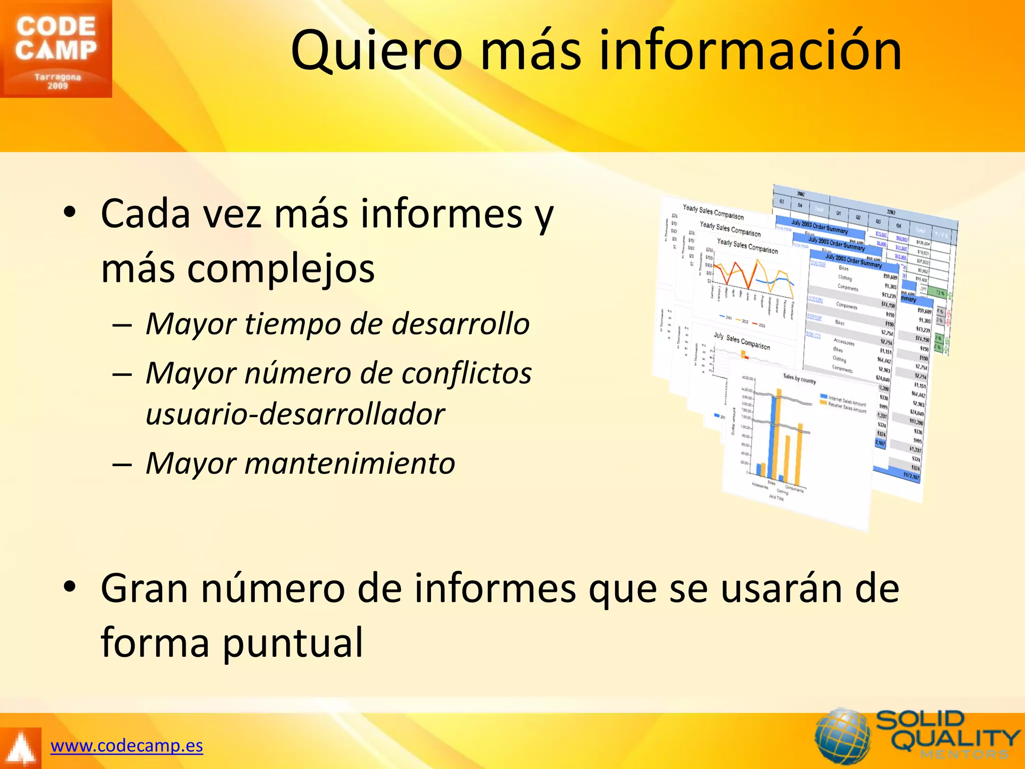 Quiero más información

 • Cada vez más informes y
   más complejos
      – Mayor tiempo de desarrollo
      – Mayor número de conflictos
        usuario-desarrollador
      – Mayor mantenimiento


 • Gran número de informes que se usarán de
   forma puntual

www.codecamp.es
 