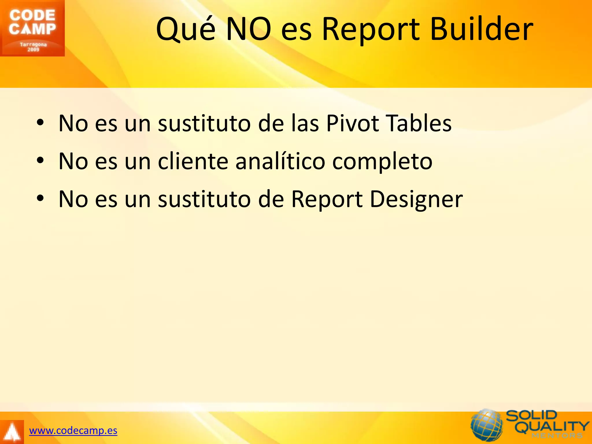 Qué NO es Report Builder

 • No es un sustituto de las Pivot Tables
 • No es un cliente analítico completo
 • No es un sustituto de Report Designer




www.codecamp.es
 