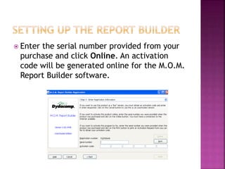  Enter the serial number provided from your
purchase and click Online. An activation
code will be generated online for the M.O.M.
Report Builder software.
 