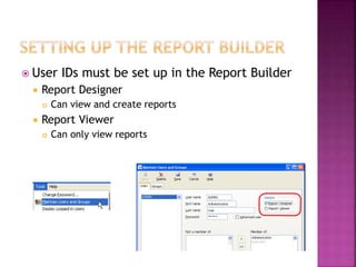  User IDs must be set up in the Report Builder
 Report Designer
 Can view and create reports
 Report Viewer
 Can only view reports
 