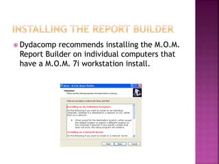  Dydacomp recommends installing the M.O.M.
Report Builder on individual computers that
have a M.O.M. 7i workstation install.
 
