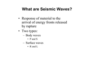 What are Seismic Waves? Response of material to the arrival of energy fronts released by rupture Two types: Body waves P and S Surface waves R and L 