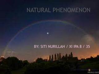        NATURAL PHENOMENON NATURAL PHENOMENON BY: SITI NURILLAH / XI IPA 8 / 35 BY: SITI NURILLAH / XI IPA 8 / 35 