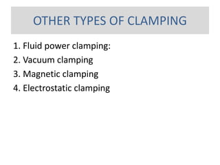 OTHER TYPES OF CLAMPING
1. Fluid power clamping:
2. Vacuum clamping
3. Magnetic clamping
4. Electrostatic clamping
 