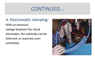 4. Electrostatic clamping:
With an electrical
voltage between the chuck
electrodes, the substrate can be
held and, as required, even
smoothed.
CONTINUED…
 