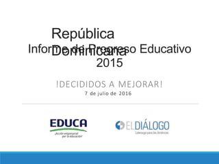 República
DominicanaInforme de Progreso Educativo
2015
!DECIDIDOS A MEJORAR!
7 de julio de 2016
 