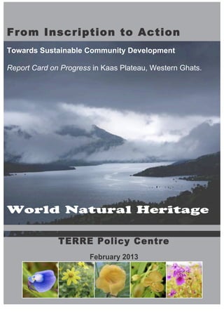 From Inscription to Action
Towards Sustainable Community Development
Report Card on Progress in Kaas Plateau, Western Ghats.
World Natural Heritage
TERRE Policy Centre
February 2013
 