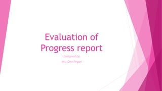 Evaluation of
Progress report
Designed by
Ms. Deo Peyari
 