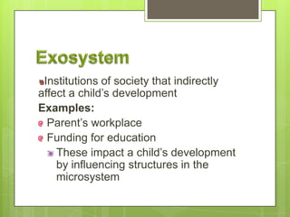 Institutions of society that indirectly
affect a child’s development
Examples:
Parent’s workplace
Funding for education
These impact a child’s development
by influencing structures in the
microsystem
 