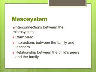 Interconnections between the
microsystems.
Examples:
Interactions between the family and
teachers
Relationship between the child’s peers
and the family
 