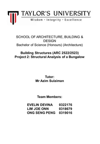 SCHOOL OF ARCHITECTURE, BUILDING &
DESIGN
Bachelor of Science (Honours) (Architecture)
Building Structures (ARC 2522/2523)
Project 2: Structural Analysis of a Bungalow
Tutor:
Mr Azim Sulaiman
Team Members:
EVELIN DEVINA 0322176
LIM JOE ONN 0318679
ONG SENG PENG 0319016
1
 