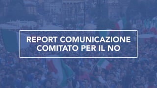 REPORT COMUNICAZIONE
COMITATO PER IL NO
 