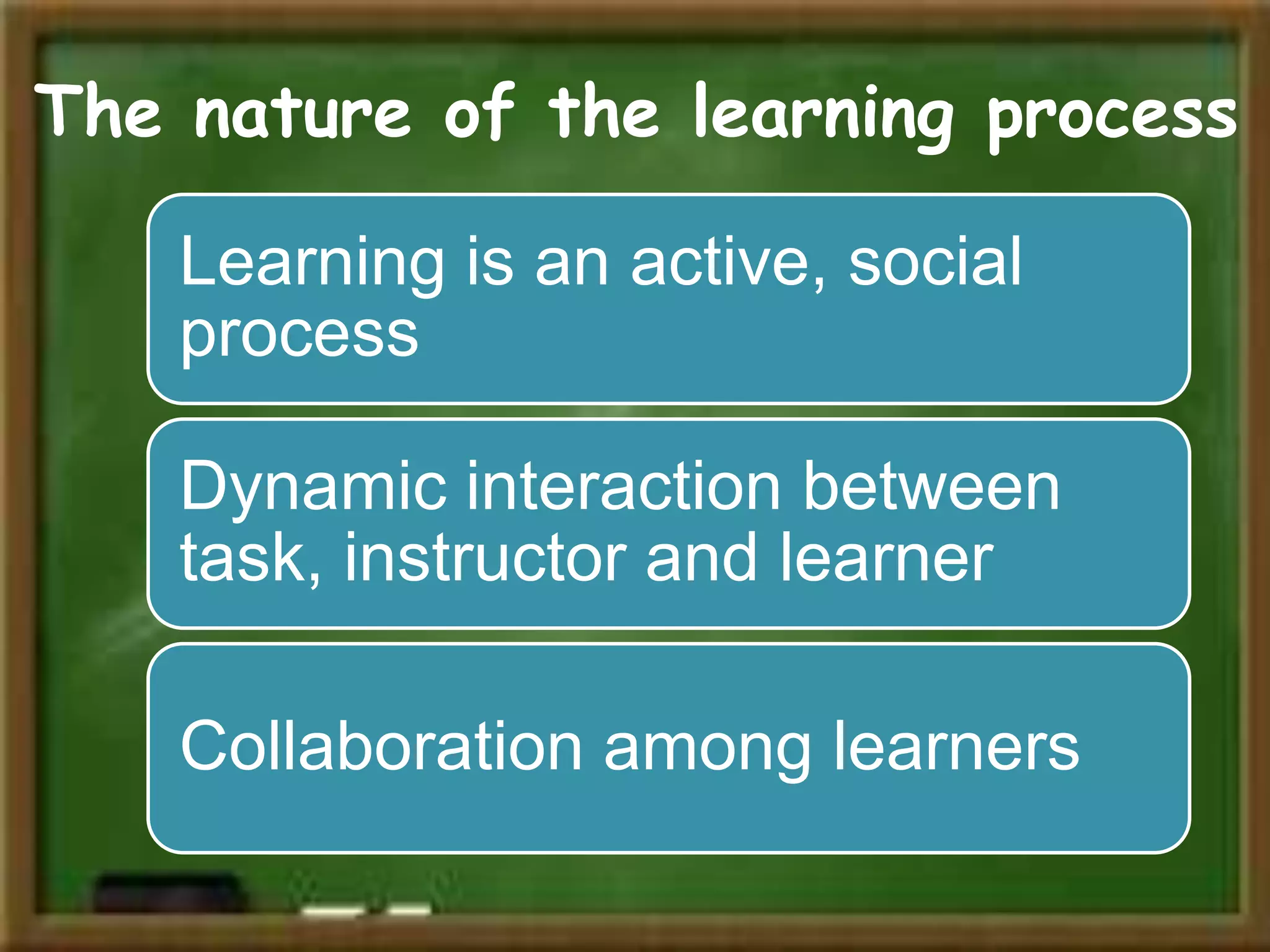 The nature of the learning process
Learning is an active, social
process

Dynamic interaction between
task, instructor and learner
Collaboration among learners

 