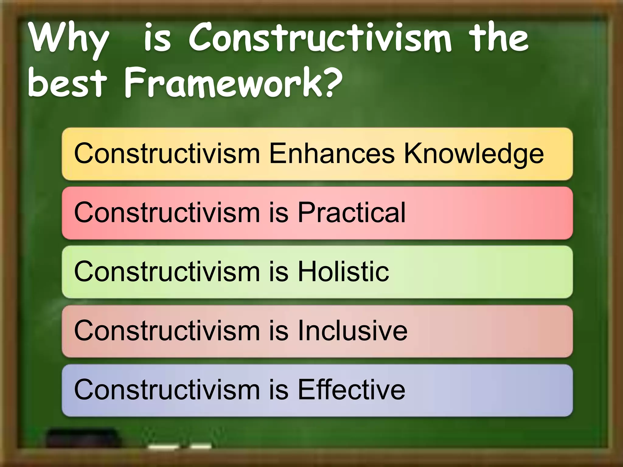 Why is Constructivism the
best Framework?
Constructivism Enhances Knowledge
Constructivism is Practical
Constructivism is Holistic
Constructivism is Inclusive
Constructivism is Effective

 