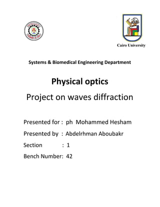 Systems & Biomedical Engineering Department
Physical optics
Project on waves diffraction
Presented for : ph Mohammed Hesham
Presented by :​ ​Abdelrhman Aboubakr
Section : 1
Bench Number: 42
 