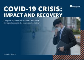 Published on May 2020
11
COVID-19 CRISIS:
IMPACT AND RECOVERY
Changes in key businesses, customer behaviors &
strategies to adapt to the new normal in Vietnam
 