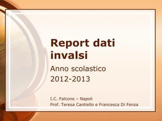 Report dati
invalsi
Anno scolastico
2012-2013
I.C. Falcone – Napoli
Prof. Teresa Cantiello e Francesca Di Fenza

 