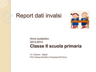 Report dati invalsi
Anno scolastico
2013-2014
Classe II scuola primaria
I.C. Falcone – Napoli
Prof. Teresa Cantiello e Francesca Di Fenza
 