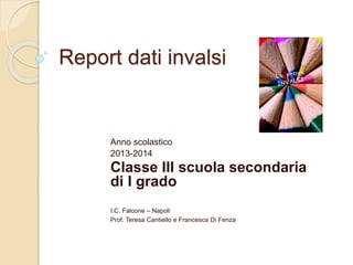Report dati invalsi
Anno scolastico
2013-2014
Classe III scuola secondaria
di I grado
I.C. Falcone – Napoli
Prof. Teresa Cantiello e Francesca Di Fenza
 