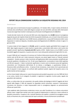 Via Rasella, 155 - 00187 Roma Via dell’Orso, 2 - 20121 Milano
Tel +39 06 696661 Fax +39 06 69666544 Tel +39 02 722341 Fax +39 02 72234545
REPORT DELLA COMMISSIONE EUROPEA SUI SEQUESTRI DOGANALI NEL 2014
Davide Bresner
Come ogni anno la Commissione Europea ha pubblicato, il 27 ottobre 2015, il report relativo all’attività di
contrasto alla contraffazione svolta dalle Dogane europee nel corso del 2014, sulla base delle informazioni
ricevute dai singoli Stati membri in ottemperanza all’articolo 31 del Regolamento EU 608/2013.
L’analisi dei dati mostra che nel corso del 2014 sono state depositate circa 21.000 istanze di sorveglianza
doganale da parte dei rispettivi titolari dei diritti di proprietà intellettuale, con un trend in lieve diminuzione
rispetto al 2013 (che registrava circa 26.000 istanze), probabilmente a causa dell’introduzione delle nuove
disposizioni in materia di deposito, introdotte proprio dal Regolamento EU 608/2013, entrato in vigore il 1
gennaio 2014.
Il numero totale di fermi doganali è di 95.194, quindi in aumento rispetto agli 86.854 fermi eseguiti nel
2013. Ogni singolo sequestro è stato inserito in questo dato, a prescindere dalla natura o dal numero dei
prodotti coinvolti. Significativo l’aumento del 10% rispetto al 2013. Stabile invece a circa 35.000 il numero
di prodotti oggetto di sequestro, in questo senso non vi sono stati grandi cambiamenti negli ultimi tre anni.
In quasi il 60% dei casi il sequestro si è concluso con l’ordine di distruzione da parte delle autorità nazionali,
mentre solo nel 6% dei casi è stato necessario instaurare una azione legale innanzi ai Tribunali nazionali
competenti. Grande successo è stato riscontrato nell’applicazione della nuova procedura semplificata per
le piccole spedizioni, introdotta con l’art. 25 del nuovo Regolamento. La procedura è stata infatti applicata
nel 26% dei sequestri. Il dato è certamente significativo e mostra come la direzione presa dal Legislatore
comunitario con l’introduzione dell’articolo 25 sia idonea a sconfiggere, o quantomeno limitare, il
fenomeno della contraffazione online. A riprova di tale circostanza, si può notare che la percentuale più
alta di sequestri è stata eseguita nei confronti delle spedizioni postali, seguite dal trasporto aereo e da
quello tramite corriere espresso.
La Cina rimane leader indiscussa tra i paesi di provenienza dei prodotti sequestrati, con circa l’80% dei fermi
a suo carico, mentre tra le categorie di prodotti si registrano le sigarette al primo posto, seguite dai
giocattoli e dai medicinali.
Infine, un ultimo dato che non sorprende è che quello relativo alla tipologia di diritti IP oggetto dei fermi
operati dalle Dogane. Il 94% dei sequestri ha riguardato marchi comunitari, nazionali e internazionali,
circostanza che dimostra in modo inequivocabile come la sorveglianza doganale sia particolarmente
efficace per questi titoli.
I dati pubblicati dalla Commissione evidenziano ancora una volta l’eccellenza di un sistema comunitario
efficace, dove i singoli Stati membri sono stati in grado di implementare in modo più o meno uniforme la
disciplina comunitaria. L’auspicio è che i controlli diventino così capillari e insistenti da scoraggiare ancora
di più un fenomeno che, come evidenziato dal report analizzato, è ancora di dimensioni considerevoli.
 