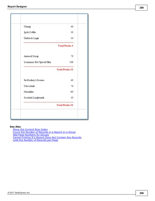 Report Designer 299
© 2011 DevExpress Inc. 299
See Also
Show the Current Row Index
Count the Number of Records in a Report or a Group
Add Page Numbers for Groups
Cancel Printing If a Report Does Not Contain Any Records
Limit the Number of Records per Page
 
