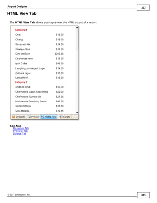 Report Designer 323
© 2011 DevExpress Inc. 323
HTML View Tab
The HTML View Tab allows you to preview the HTML output of a report.
See Also
Designer Tab
Preview Tab
Scripts Tab
 